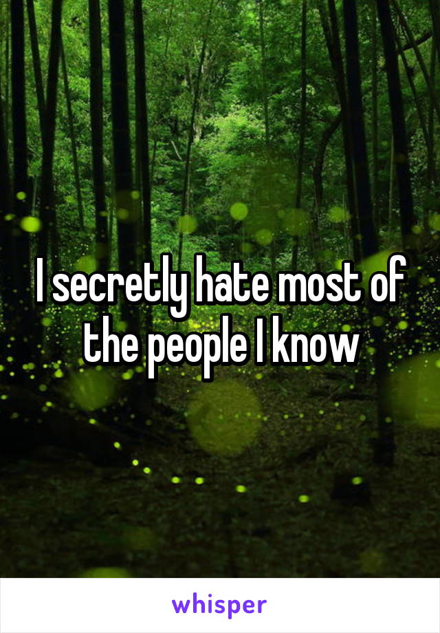 I secretly hate most of the people I know