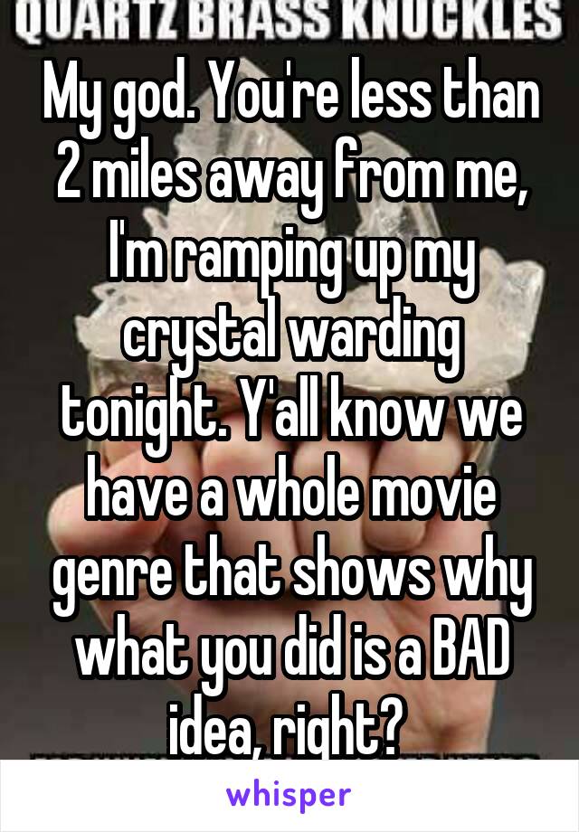 My god. You're less than 2 miles away from me, I'm ramping up my crystal warding tonight. Y'all know we have a whole movie genre that shows why what you did is a BAD idea, right? 