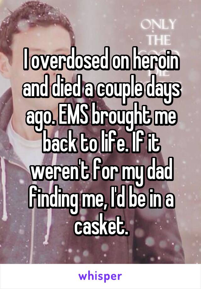I overdosed on heroin and died a couple days ago. EMS brought me back to life. If it weren't for my dad finding me, I'd be in a casket.