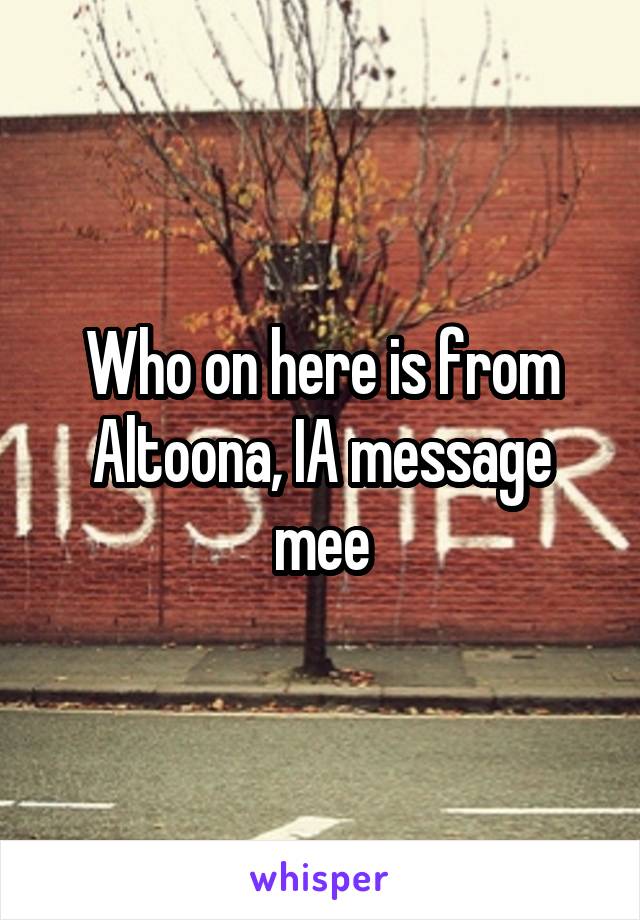 Who on here is from Altoona, IA message mee