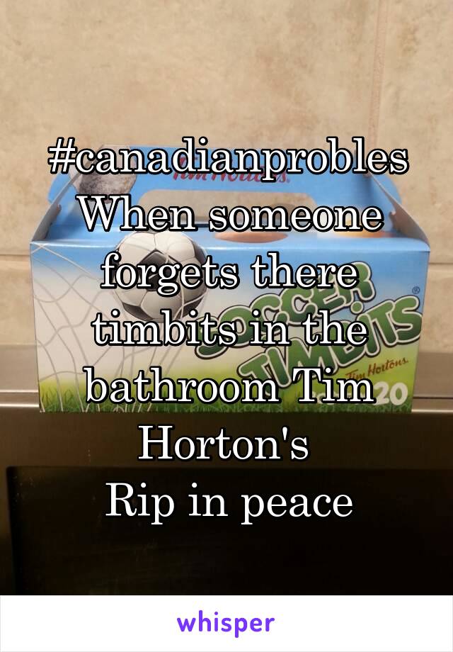 #canadianprobles
When someone forgets there timbits in the bathroom Tim Horton's 
Rip in peace