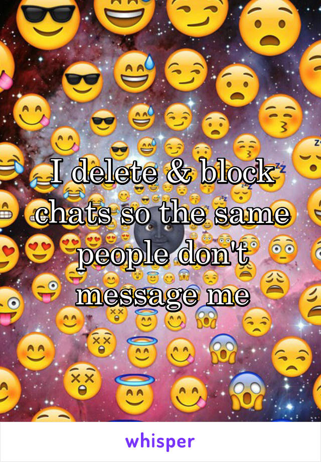 I delete & block chats so the same people don't message me