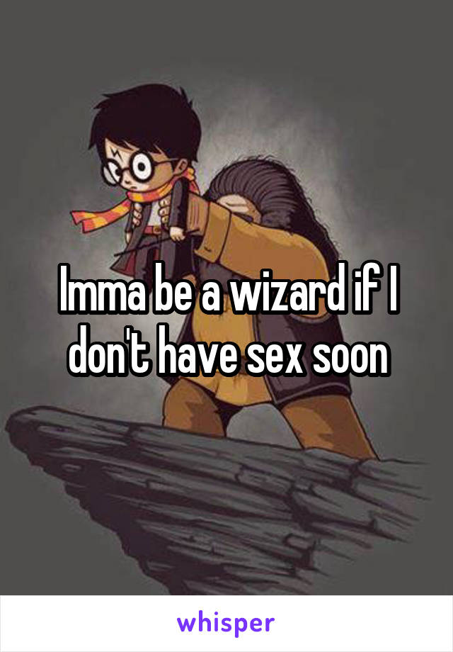 Imma be a wizard if I don't have sex soon