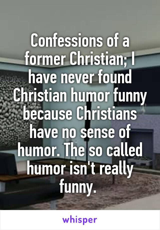 Confessions of a former Christian; I have never found Christian humor funny because Christians have no sense of humor. The so called humor isn't really funny. 