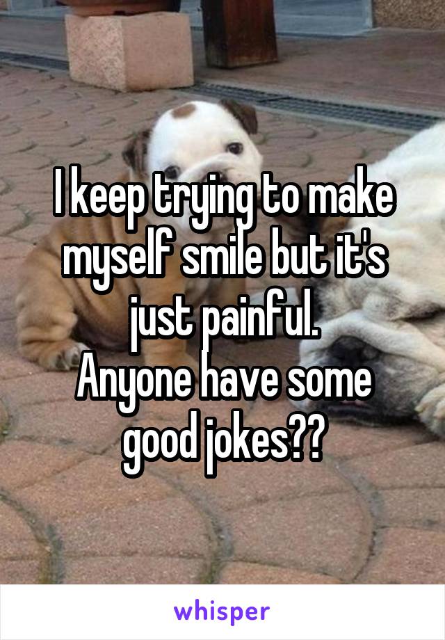 I keep trying to make myself smile but it's just painful.
Anyone have some good jokes??