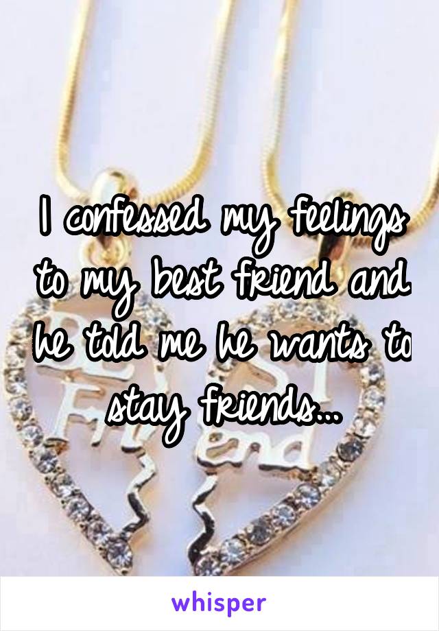 I confessed my feelings to my best friend and he told me he wants to stay friends...