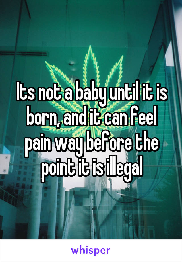 Its not a baby until it is born, and it can feel pain way before the point it is illegal