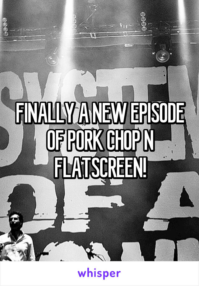 FINALLY A NEW EPISODE OF PORK CHOP N FLATSCREEN!