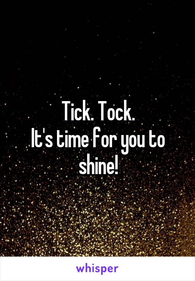 Tick. Tock.
It's time for you to shine!