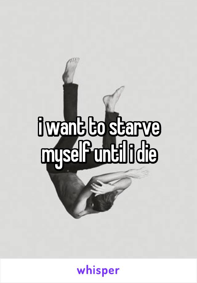 i want to starve myself until i die