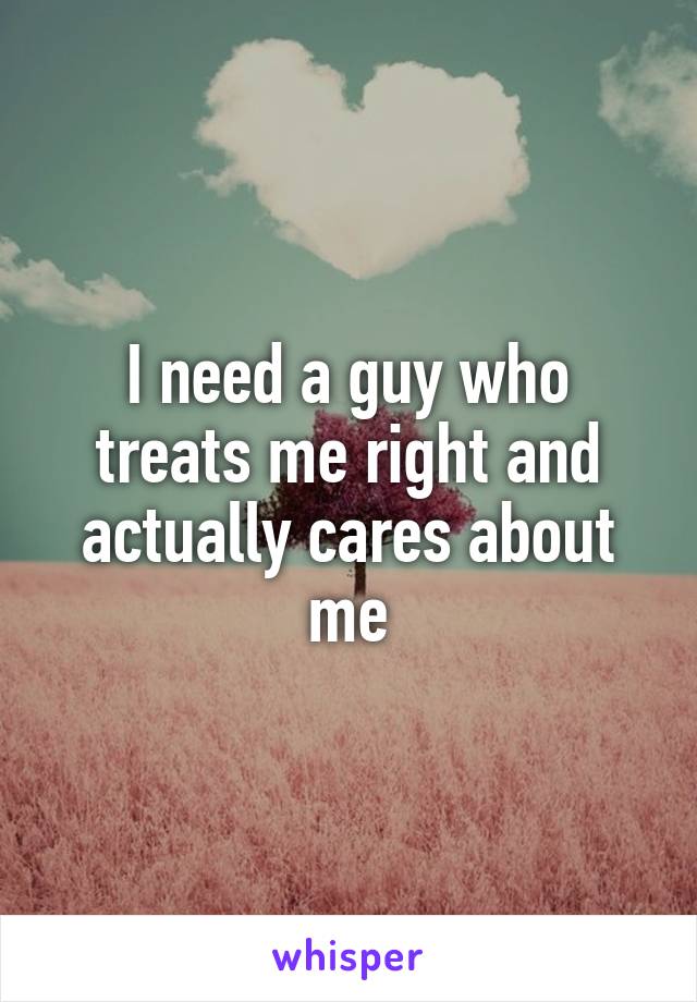 I need a guy who treats me right and actually cares about me