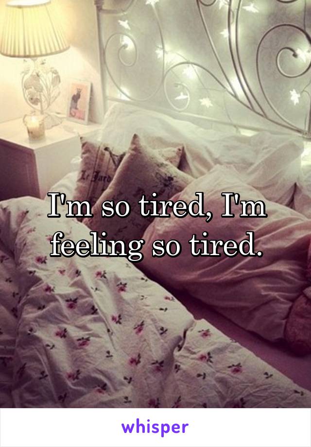 I'm so tired, I'm feeling so tired.