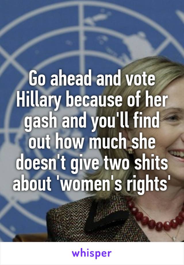 Go ahead and vote Hillary because of her gash and you'll find out how much she doesn't give two shits about 'women's rights'