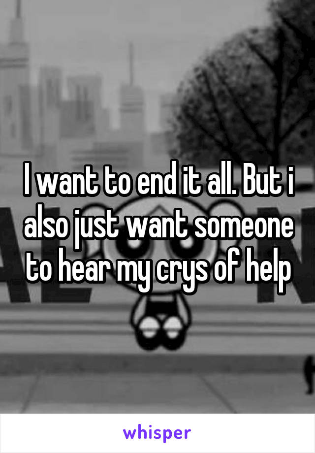 I want to end it all. But i also just want someone to hear my crys of help