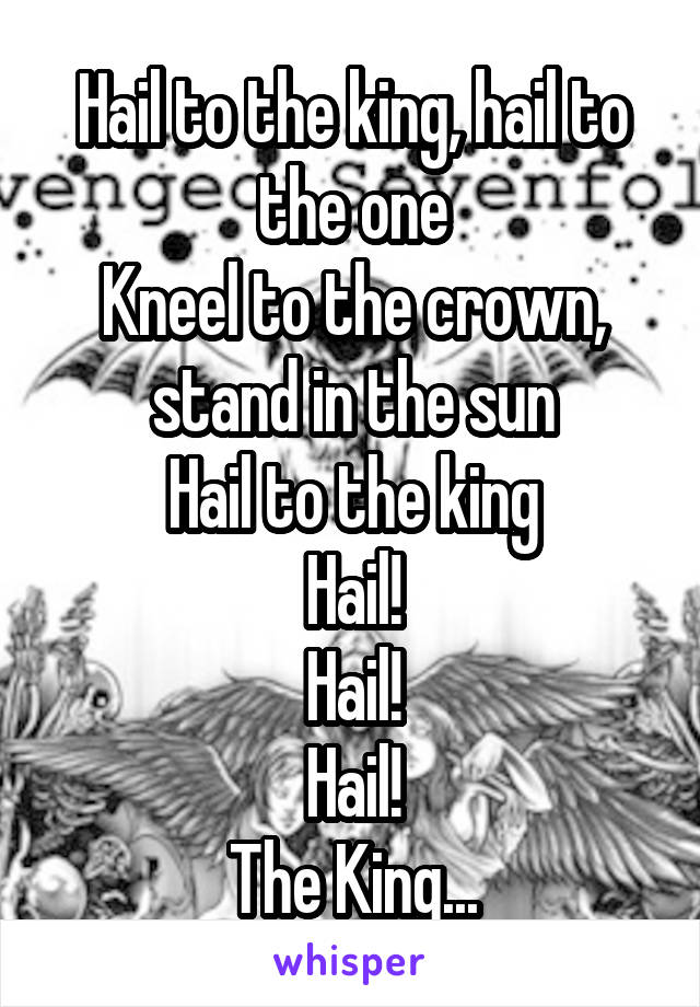 Hail to the king, hail to the one
Kneel to the crown, stand in the sun
Hail to the king
Hail!
Hail!
Hail!
The King...