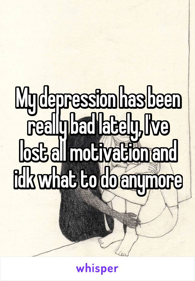 My depression has been really bad lately, I've lost all motivation and idk what to do anymore