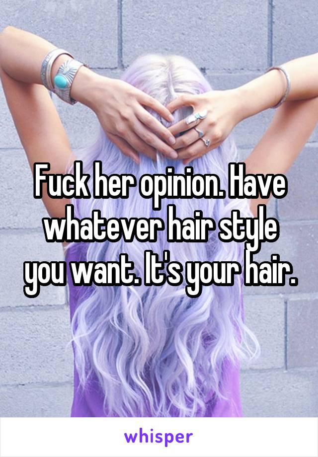 Fuck her opinion. Have whatever hair style you want. It's your hair.