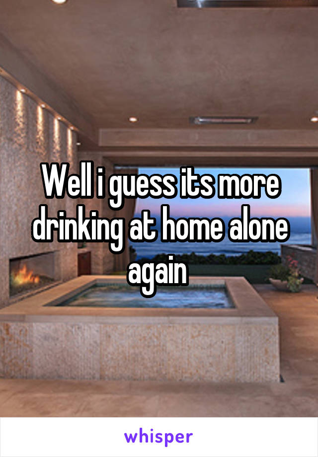 Well i guess its more drinking at home alone again 