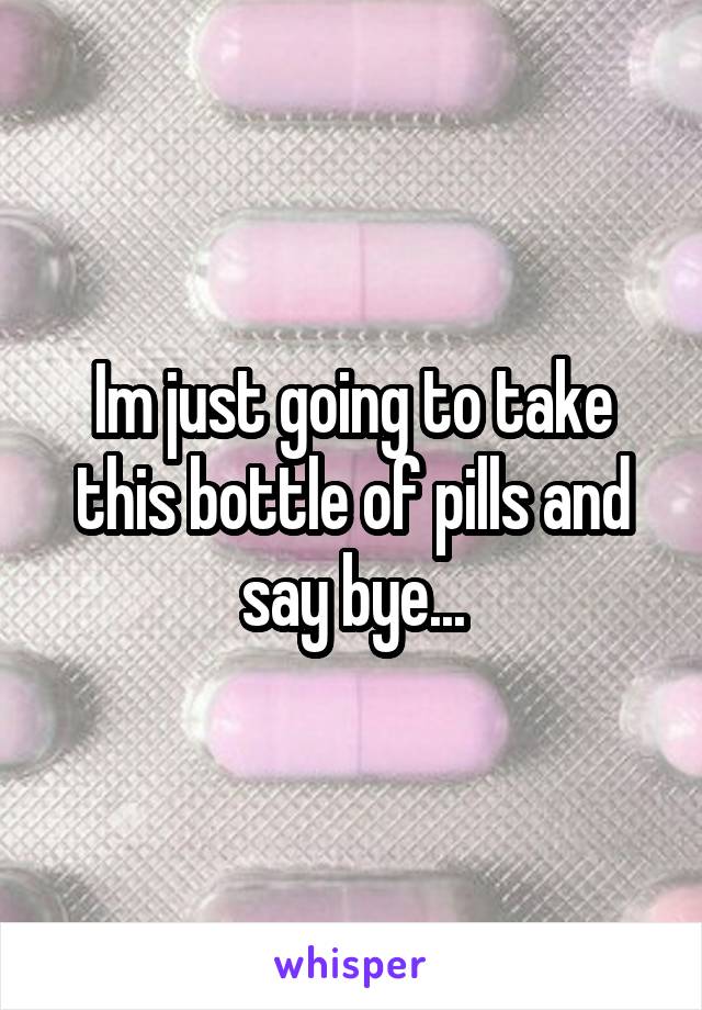 Im just going to take this bottle of pills and say bye...