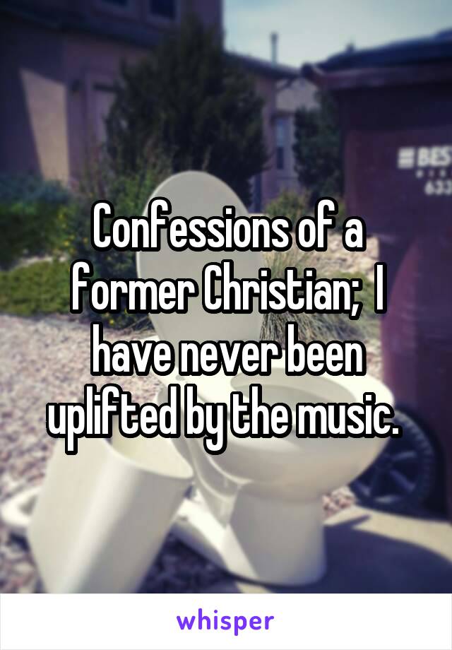 Confessions of a former Christian;  I have never been uplifted by the music. 