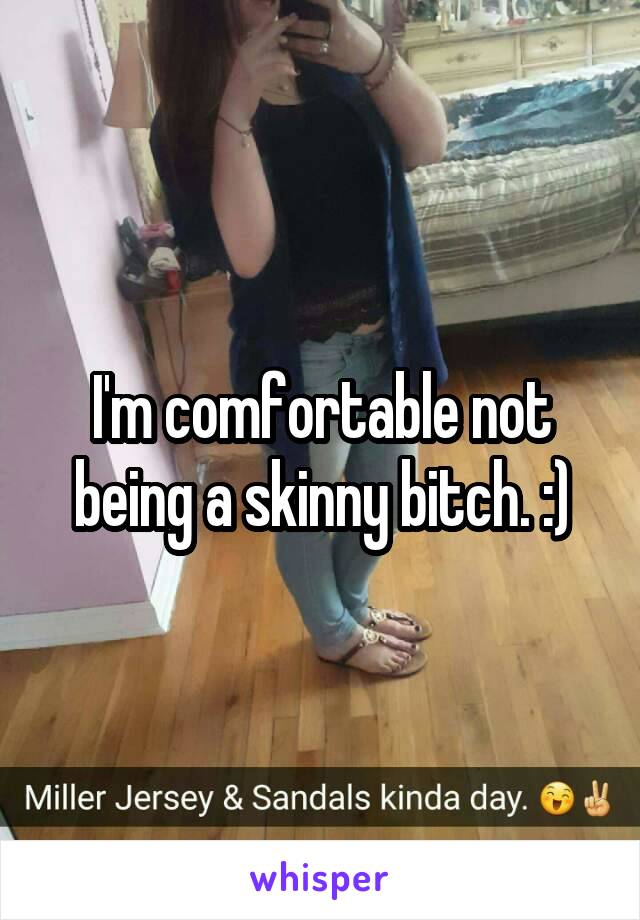 I'm comfortable not being a skinny bitch. :)