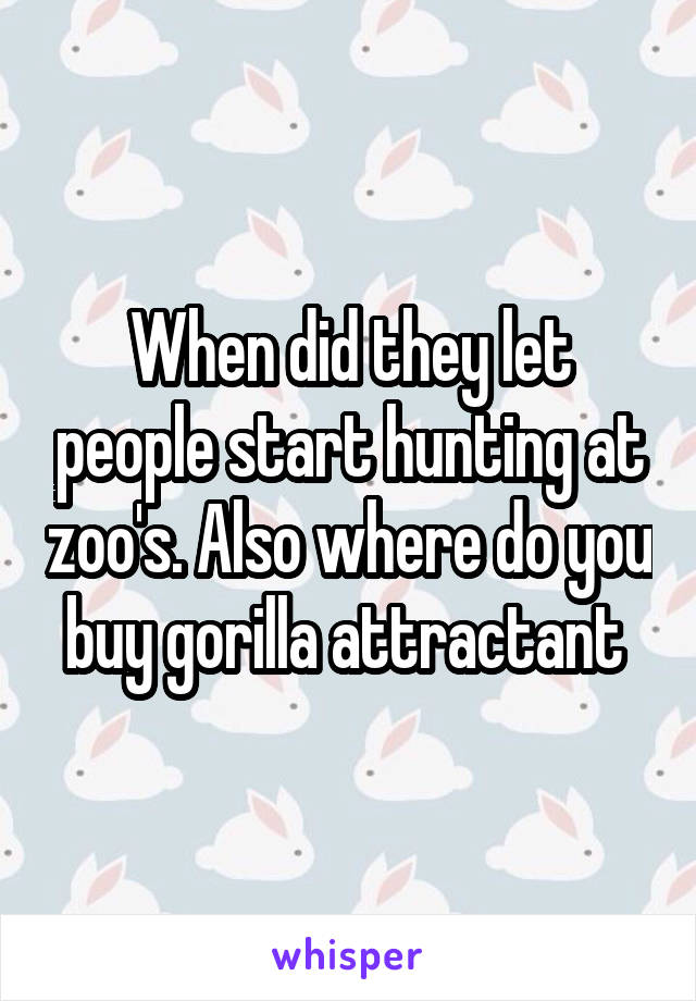 When did they let people start hunting at zoo's. Also where do you buy gorilla attractant 