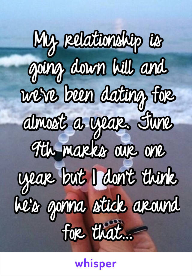 My relationship is going down hill and we've been dating for almost a year. June 9th marks our one year but I don't think he's gonna stick around for that...