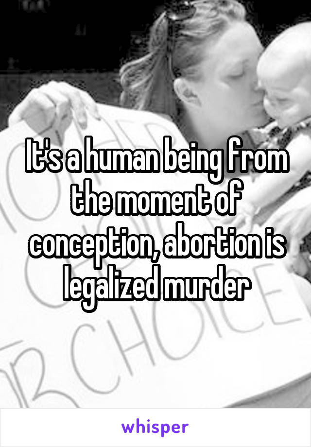 It's a human being from the moment of conception, abortion is legalized murder