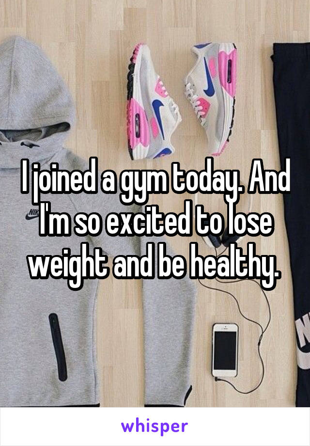 I joined a gym today. And I'm so excited to lose weight and be healthy. 