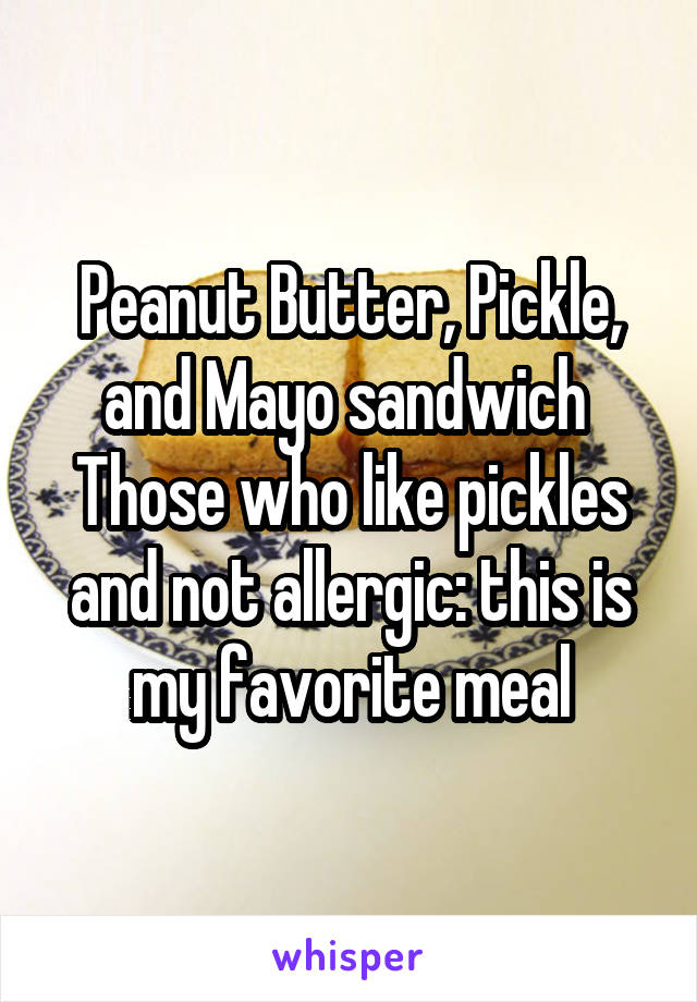 Peanut Butter, Pickle, and Mayo sandwich 
Those who like pickles and not allergic: this is my favorite meal