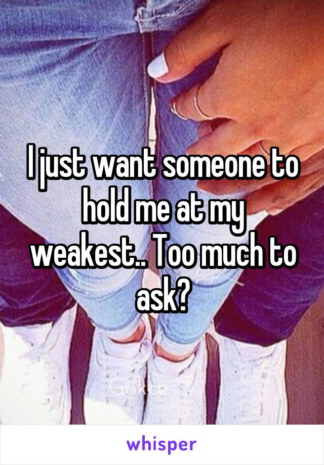 I just want someone to hold me at my weakest.. Too much to ask?