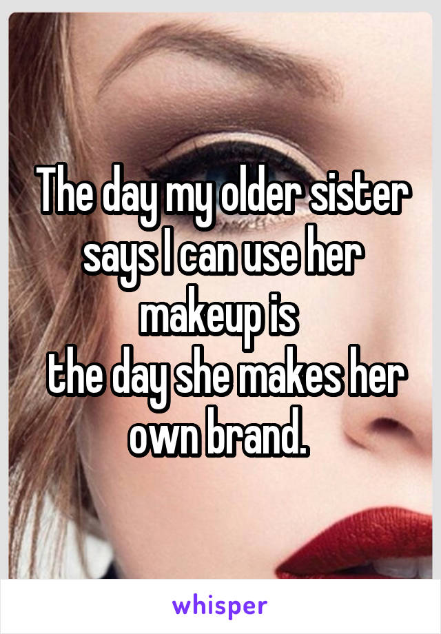 The day my older sister says I can use her makeup is 
 the day she makes her own brand. 