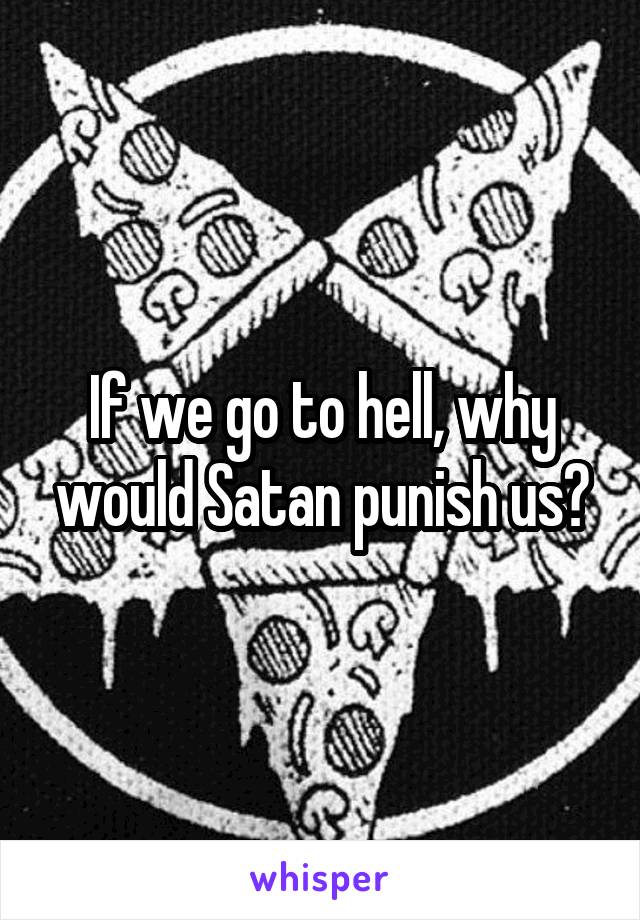 If we go to hell, why would Satan punish us?