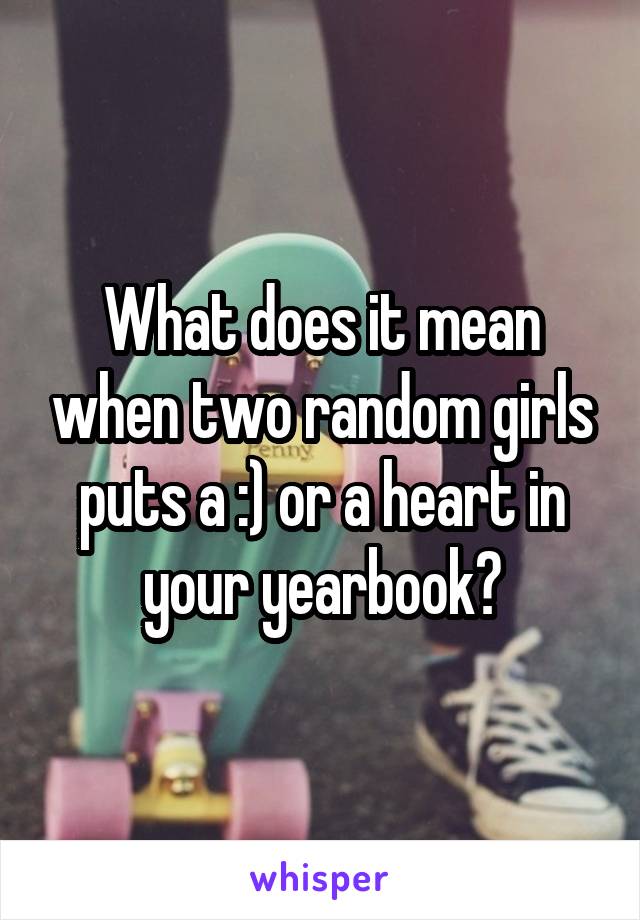 What does it mean when two random girls puts a :) or a heart in your yearbook?