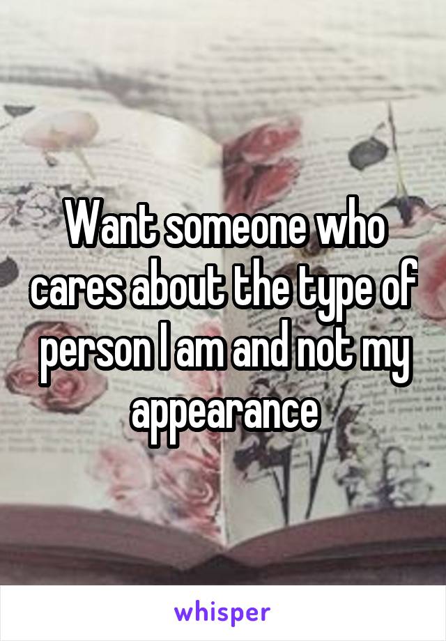 Want someone who cares about the type of person I am and not my appearance