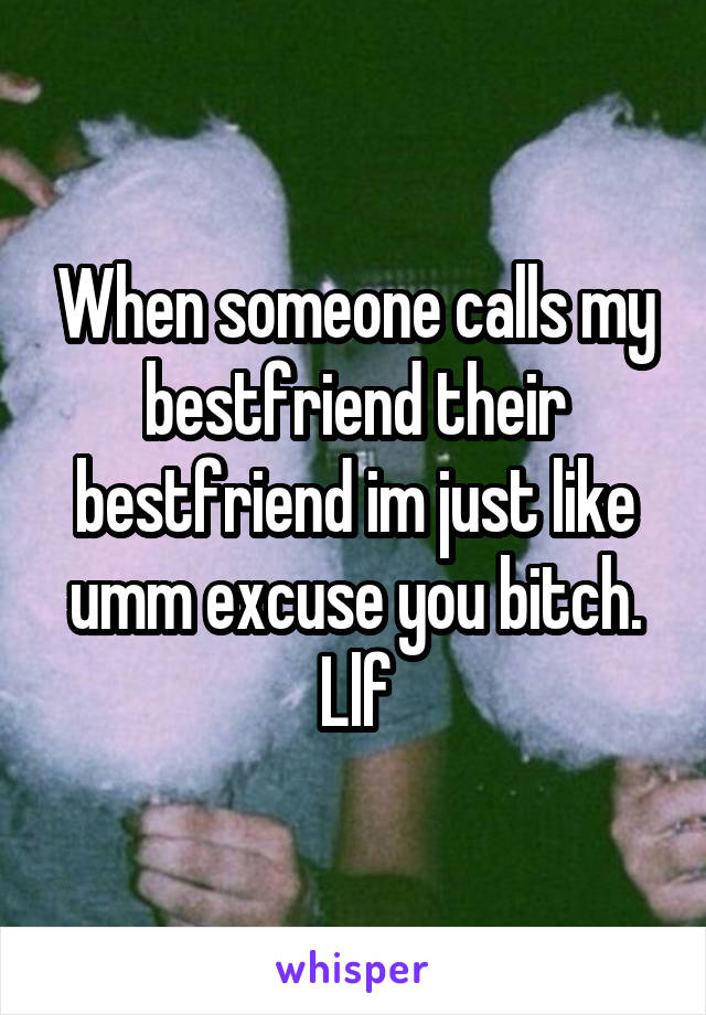 When someone calls my bestfriend their bestfriend im just like umm excuse you bitch. Llf