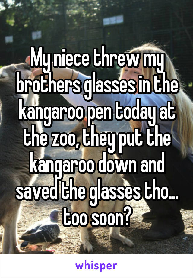 My niece threw my brothers glasses in the kangaroo pen today at the zoo, they put the kangaroo down and saved the glasses tho... too soon?