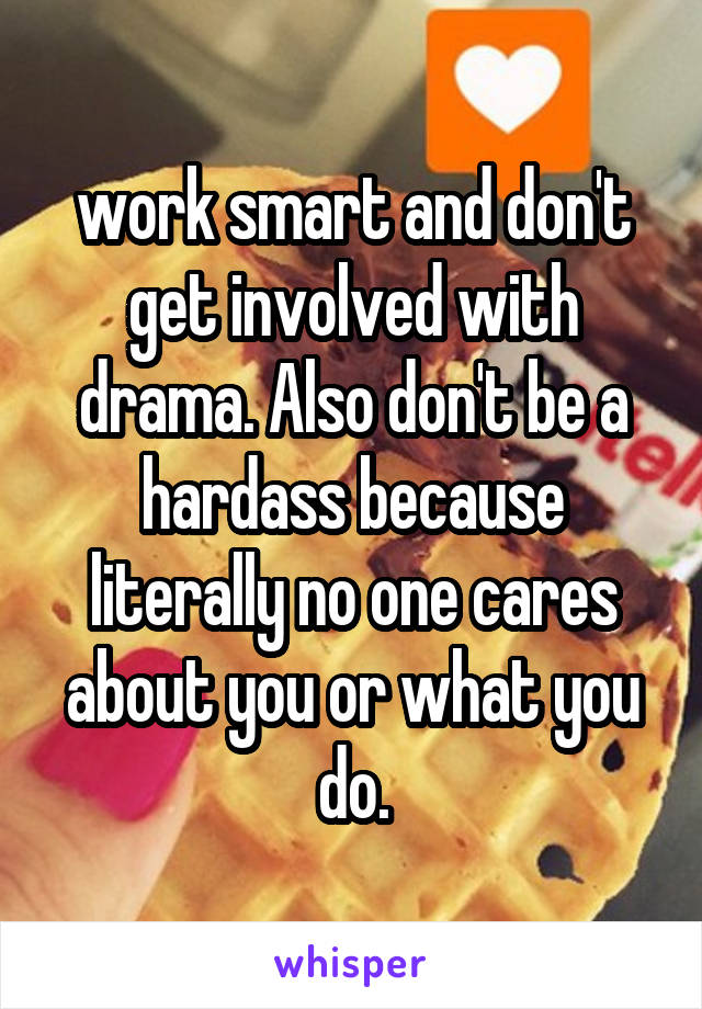 work smart and don't get involved with drama. Also don't be a hardass because literally no one cares about you or what you do.