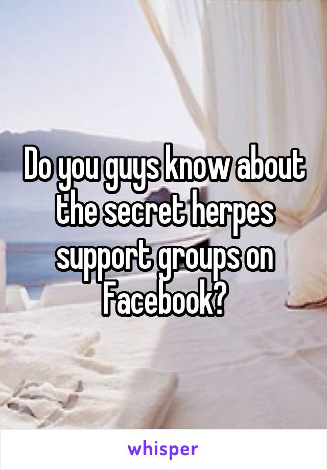 Do you guys know about the secret herpes support groups on Facebook?