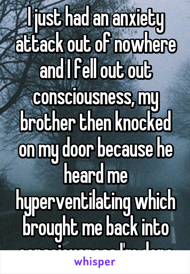 I just had an anxiety attack out of nowhere and I fell out out consciousness, my brother then knocked on my door because he heard me hyperventilating which brought me back into consciousness.I'm done