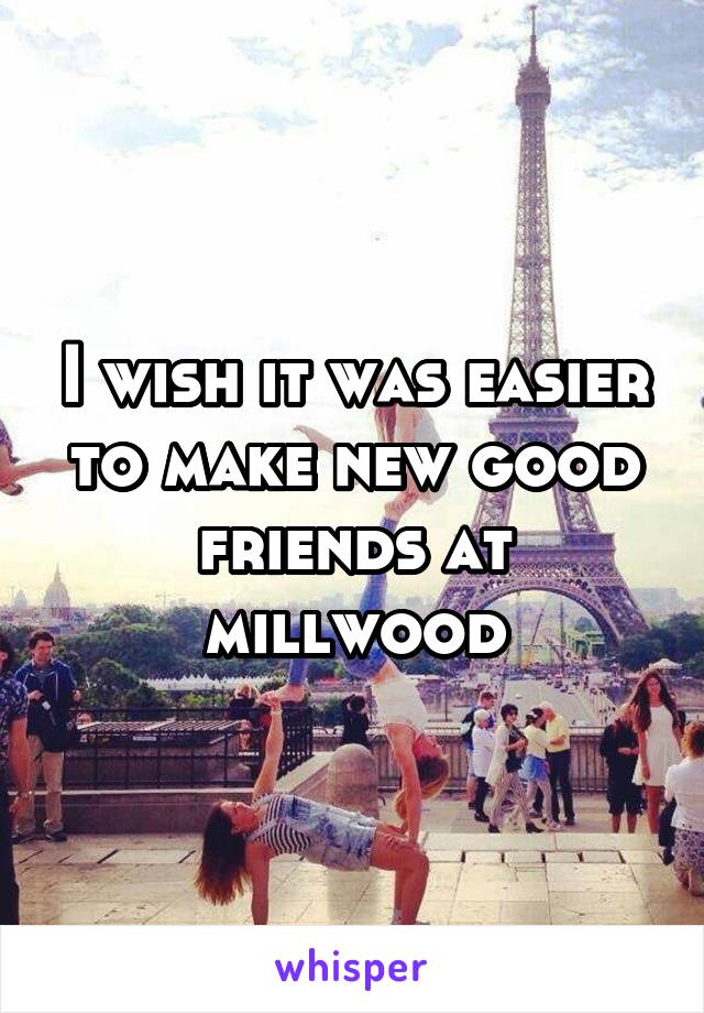 I wish it was easier to make new good friends at millwood