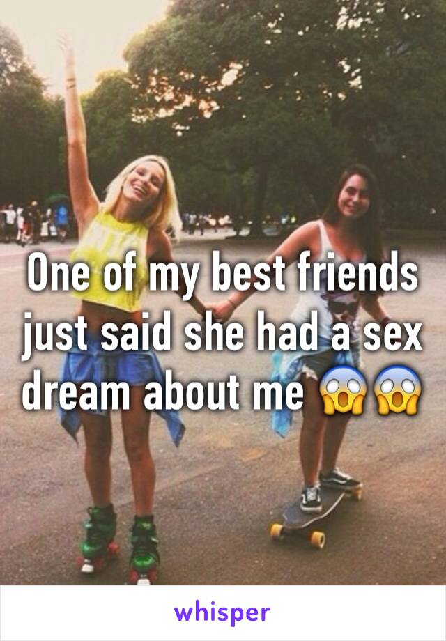 One of my best friends just said she had a sex dream about me 😱😱