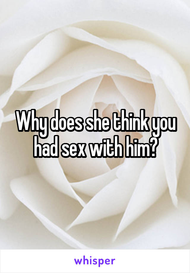 Why does she think you had sex with him?