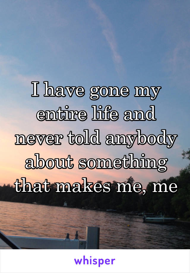 I have gone my entire life and never told anybody about something that makes me, me