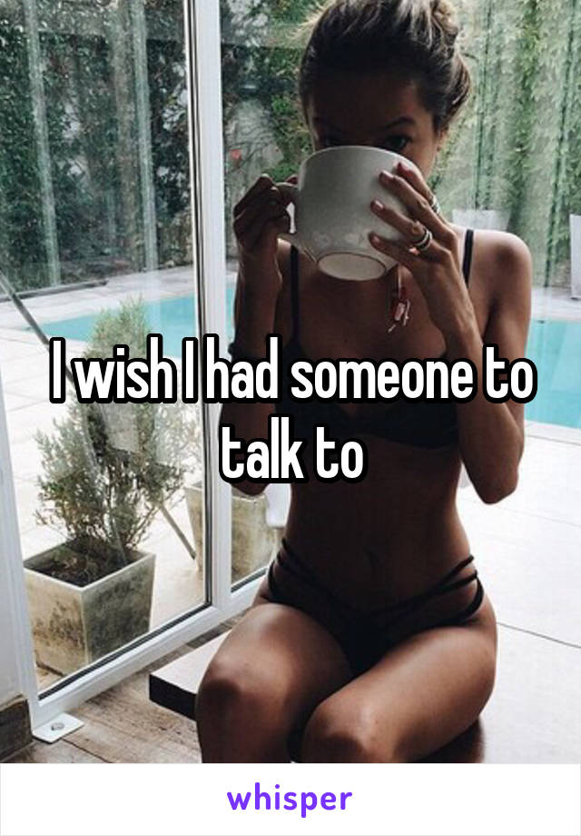 I wish I had someone to talk to