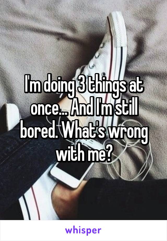 I'm doing 3 things at once... And I'm still bored. What's wrong with me?