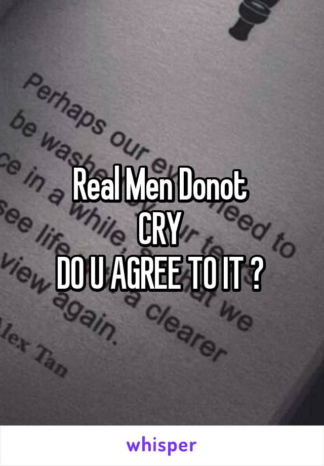 Real Men Donot 
CRY 
DO U AGREE TO IT ? 