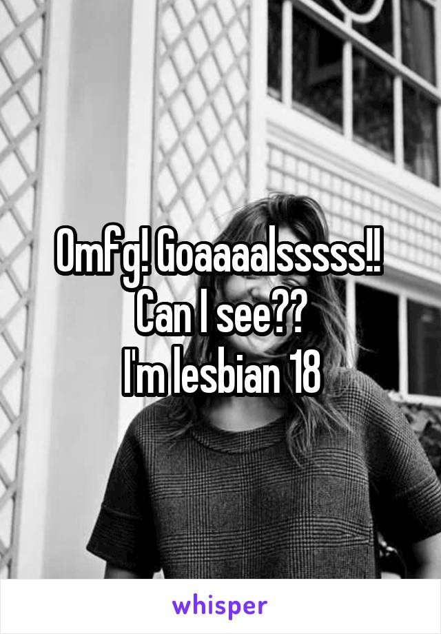 Omfg! Goaaaalsssss!!  Can I see??
I'm lesbian 18