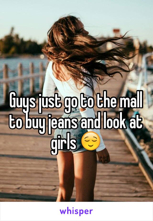 Guys just go to the mall to buy jeans and look at girls 😌