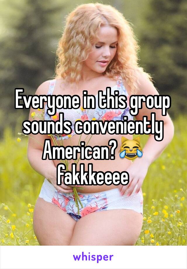 Everyone in this group sounds conveniently American?😹 fakkkeeee